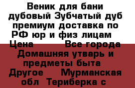 Веник для бани дубовый Зубчатый дуб премиум доставка по РФ юр и физ лицам › Цена ­ 100 - Все города Домашняя утварь и предметы быта » Другое   . Мурманская обл.,Териберка с.